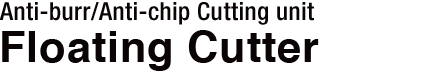 Anti-burr/Anti-chip Cutting unit Floating Cutter